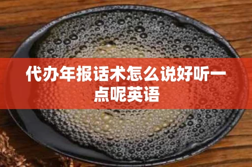代办年报话术怎么说好听一点呢英语