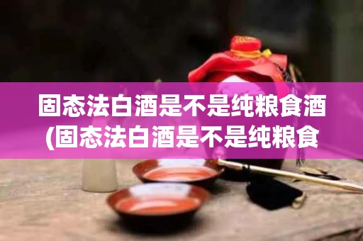 固态法白酒是不是纯粮食酒(固态法白酒是不是纯粮食酒26761)