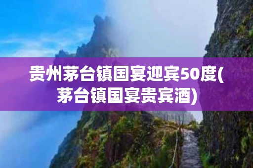 贵州茅台镇国宴迎宾50度(茅台镇国宴贵宾酒)