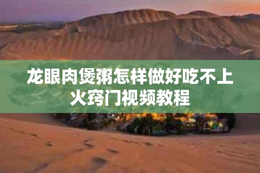龙眼肉煲粥怎样做好吃不上火窍门视频教程