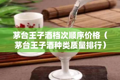 茅台王子酒档次顺序价格（茅台王子酒种类质量排行）