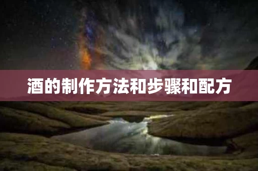 酒的制作方法和步骤和配方 酒的制作方法和步骤和配方