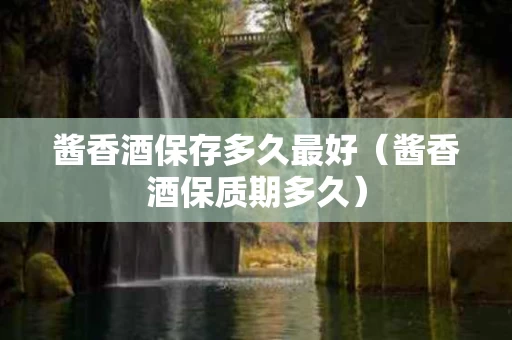 酱香酒保存多久最好（酱香酒保质期多久）