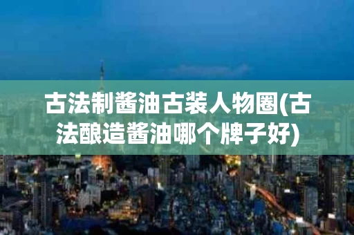 古法制酱油古装人物圈(古法酿造酱油哪个牌子好)