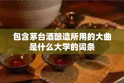 包含茅台酒酿造所用的大曲是什么大学的词条