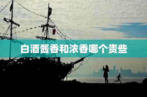 白酒酱香和浓香哪个贵些 白酒酱香和浓香哪个贵些