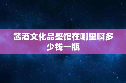 酱酒文化品鉴馆在哪里啊多少钱一瓶