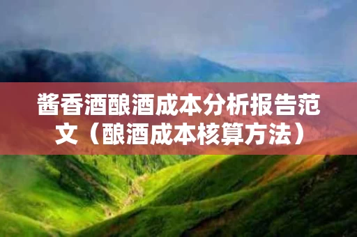 酱香酒酿酒成本分析报告范文（酿酒成本核算方法）