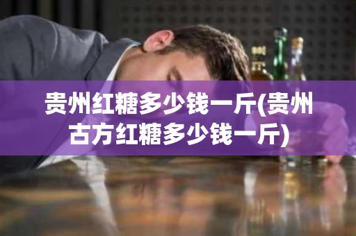 贵州红糖多少钱一斤(贵州古方红糖多少钱一斤)