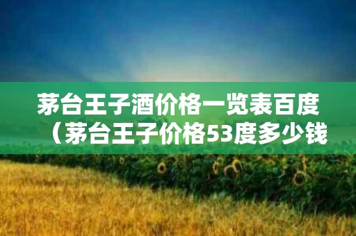 茅台王子酒价格一览表百度（茅台王子价格53度多少钱一瓶）
