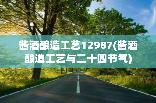 酱酒酿造工艺12987(酱酒酿造工艺与二十四节气)