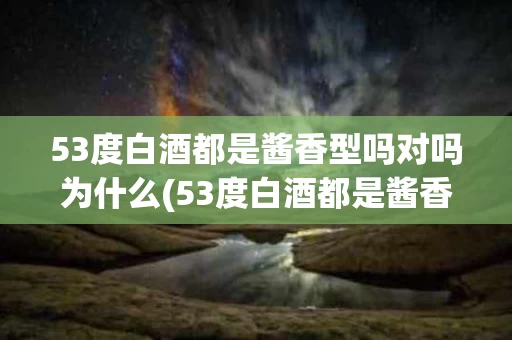 53度白酒都是酱香型吗对吗为什么(53度白酒都是酱香型吗对吗为什么不好喝)