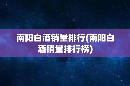 南阳白酒销量排行(南阳白酒销量排行榜) 南阳白酒销量排行(南阳白酒销量排行榜)