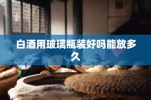 白酒用玻璃瓶装好吗能放多久