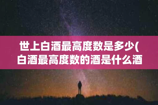 世上白酒最高度数是多少(白酒最高度数的酒是什么酒)