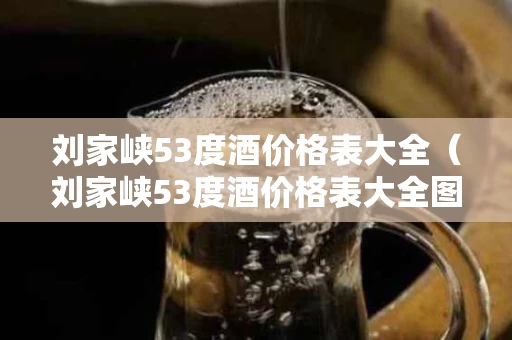 刘家峡53度酒价格表大全（刘家峡53度酒价格表大全图）