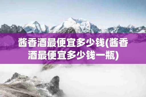 酱香酒最便宜多少钱(酱香酒最便宜多少钱一瓶)