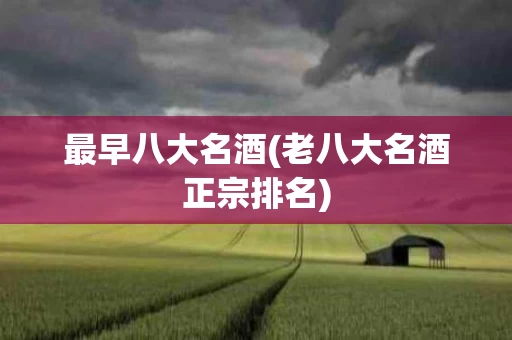 最早八大名酒(老八大名酒正宗排名)