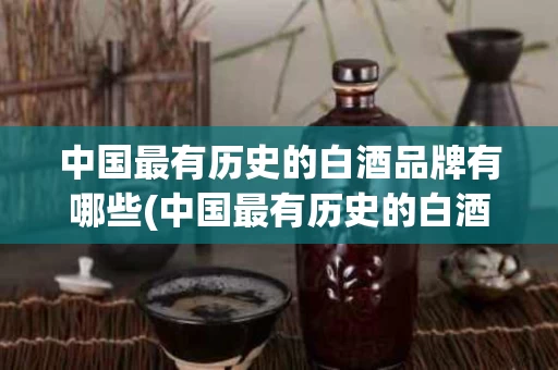 中国最有历史的白酒品牌有哪些(中国最有历史的白酒品牌有哪些名字)