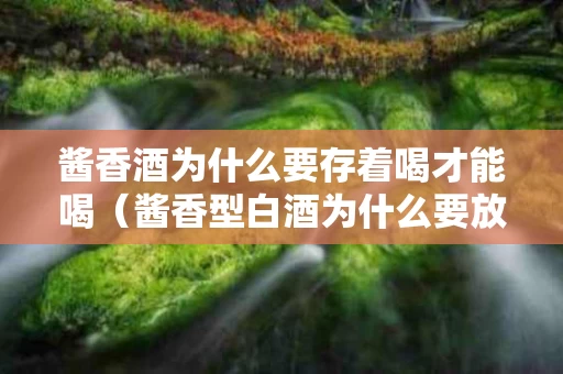 酱香酒为什么要存着喝才能喝（酱香型白酒为什么要放三天）
