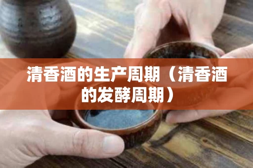 清香酒的生产周期（清香酒的发酵周期）