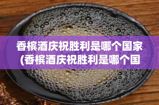 香槟酒庆祝胜利是哪个国家(香槟酒庆祝胜利是哪个国家发明的)