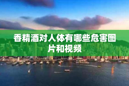 香精酒对人体有哪些危害图片和视频