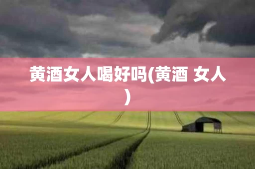 黄酒女人喝好吗(黄酒 女人)
