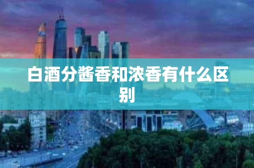 白酒分酱香和浓香有什么区别