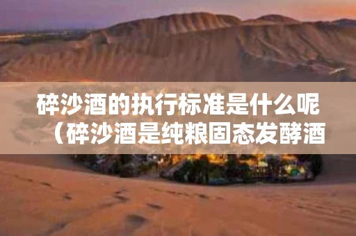 碎沙酒的执行标准是什么呢（碎沙酒是纯粮固态发酵酒吗）