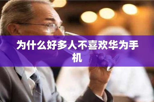 为什么好多人不喜欢华为手机