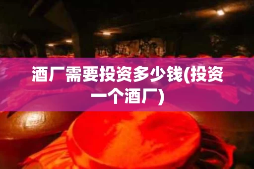 酒厂需要投资多少钱(投资一个酒厂)