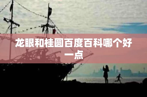 龙眼和桂圆百度百科哪个好一点