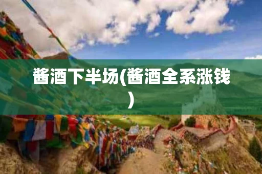 酱酒下半场(酱酒全系涨钱)
