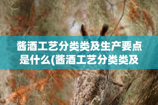 酱酒工艺分类类及生产要点是什么(酱酒工艺分类类及生产要点是什么呢)