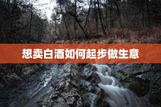 想卖白酒如何起步做生意