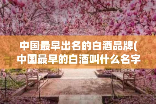 中国最早出名的白酒品牌(中国最早的白酒叫什么名字)