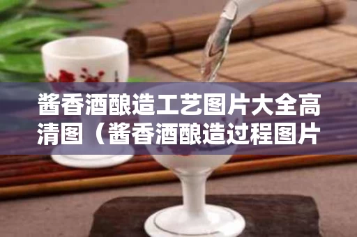 酱香酒酿造工艺图片大全高清图（酱香酒酿造过程图片）