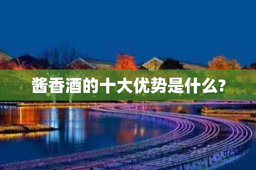 酱香酒的十大优势是什么?