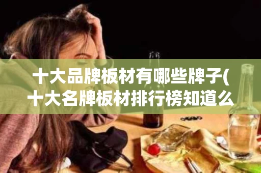 十大品牌板材有哪些牌子(十大名牌板材排行榜知道么)