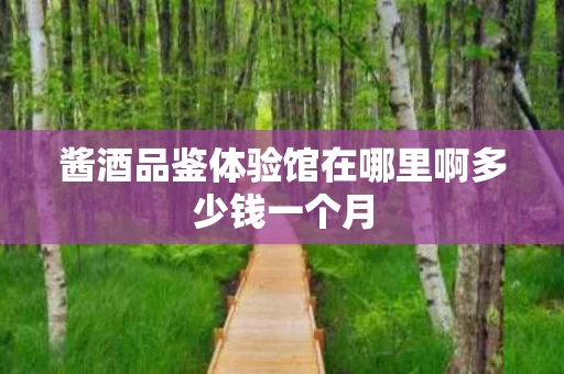 酱酒品鉴体验馆在哪里啊多少钱一个月