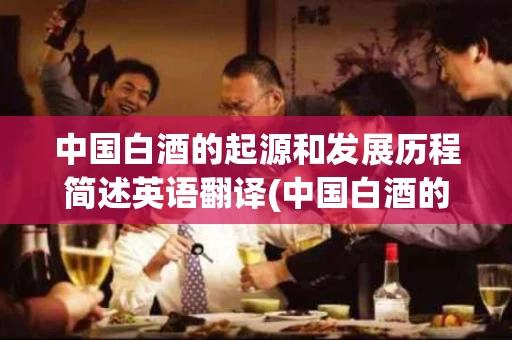 中国白酒的起源和发展历程简述英语翻译(中国白酒的起源和发展历程简述英语翻译作文)