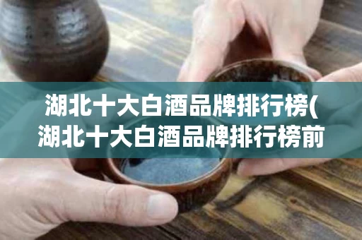 湖北十大白酒品牌排行榜(湖北十大白酒品牌排行榜前十名)