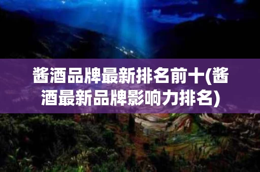 酱酒品牌最新排名前十(酱酒最新品牌影响力排名)