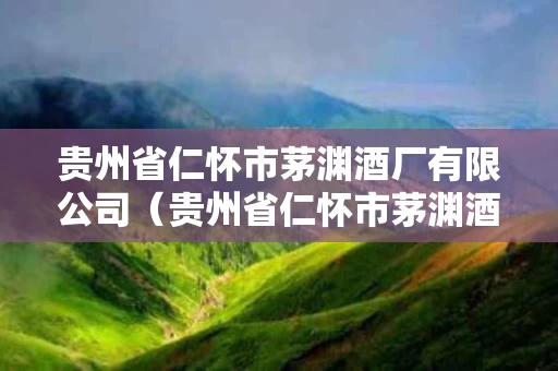 贵州省仁怀市茅渊酒厂有限公司（贵州省仁怀市茅渊酒厂有限公司 厚臣酒）