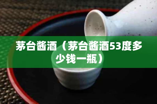 茅台酱酒（茅台酱酒53度多少钱一瓶）