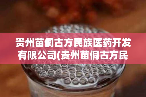 贵州苗侗古方民族医药开发有限公司(贵州苗侗古方民族医药开发有限公司电话) 贵州苗侗古方民族医药开发有限公司(贵州苗侗古方民族医药开发有限公司电话)