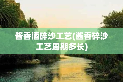 酱香酒碎沙工艺(酱香碎沙工艺周期多长)