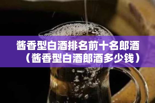酱香型白酒排名前十名郎酒（酱香型白酒郎酒多少钱）
