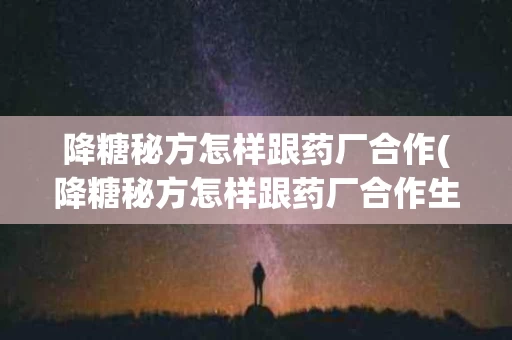 降糖秘方怎样跟药厂合作(降糖秘方怎样跟药厂合作生产)
